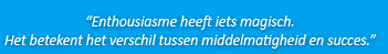 Enthousiasme heeft iets magisch. Het betekent het verschil tussen middelmatigheid en succes.